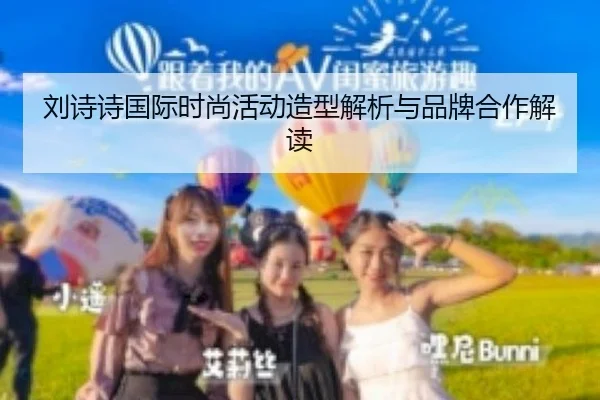 刘诗诗国际时尚活动造型解析与品牌合作解读